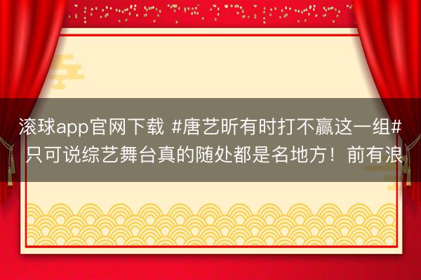 滚球app官网下载 #唐艺昕有时打不赢这一组# 只可说综艺舞台真的随处都是名地方！前有浪