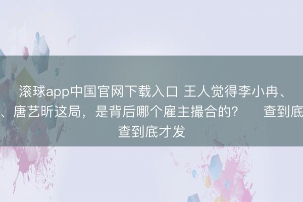 滚球app中国官网下载入口 王人觉得李小冉、王濛、唐艺昕这局,是背后哪个雇主撮合的? 查到底才发