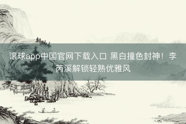 滚球app中国官网下载入口 黑白撞色封神！李芮溪解锁轻熟优雅风