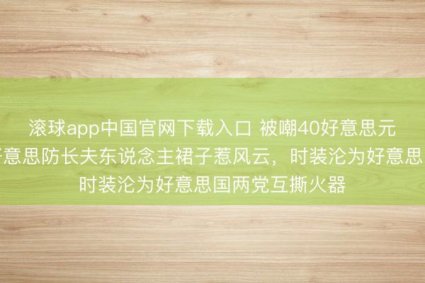 滚球app中国官网下载入口 被嘲40好意思元拼多多同款？好意思防长夫东说念主裙子惹风云，时装沦为好意思国两党互撕火器