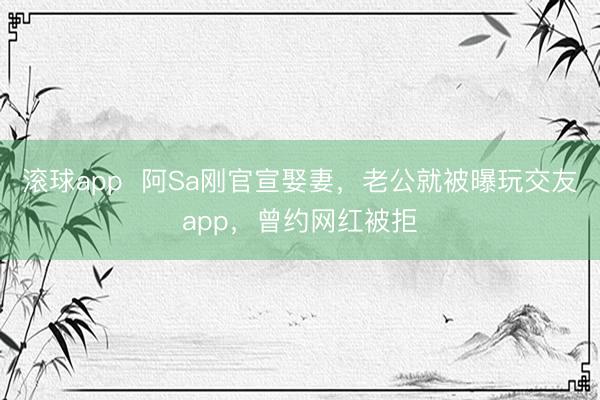 滚球app  阿Sa刚官宣娶妻，老公就被曝玩交友app，曾约网红被拒