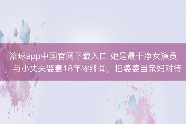 滚球app中国官网下载入口 她是最干净女演员，与小丈夫娶妻18年零绯闻，把婆婆当亲妈对待