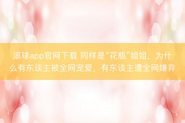 滚球app官网下载 同样是“花瓶”姐姐，为什么有东谈主被全网宠爱，有东谈主遭全网嫌弃