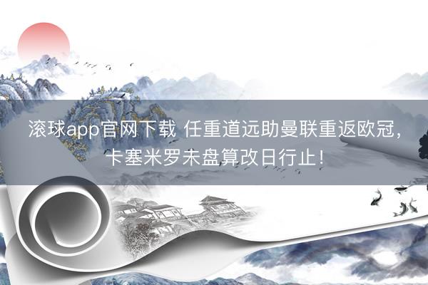 滚球app官网下载 任重道远助曼联重返欧冠，卡塞米罗未盘算改日行止！