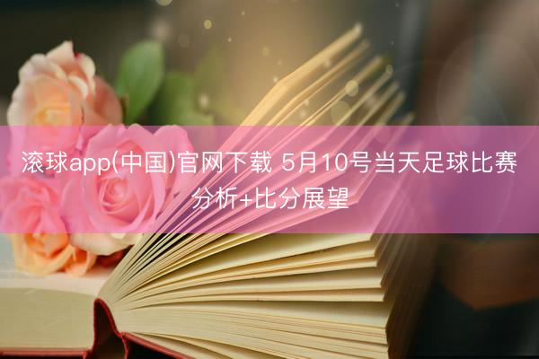 滚球app(中国)官网下载 5月10号当天足球比赛分析+比分展望