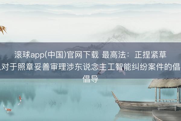 滚球app(中国)官网下载 最高法:正捏紧草拟对于照章妥善审理涉东说念主工智能纠纷案件的倡导