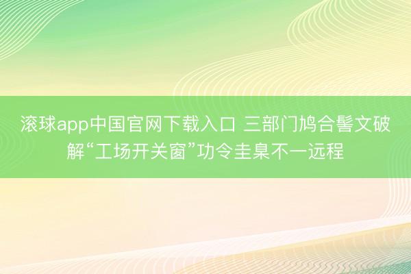 滚球app中国官网下载入口 三部门鸠合髻文破解“工场开关窗”功令圭臬不一远程
