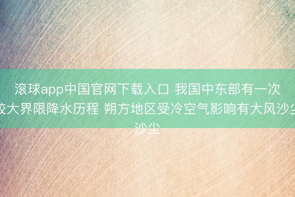 滚球app中国官网下载入口 我国中东部有一次较大界限降水历程 朔方地区受冷空气影响有大风沙尘