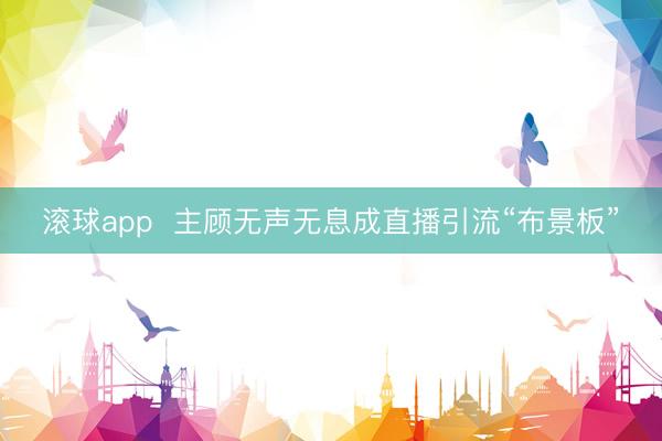 滚球app  主顾无声无息成直播引流“布景板”