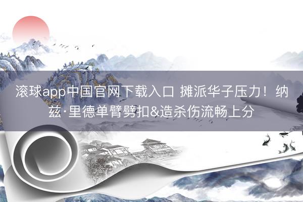 滚球app中国官网下载入口 摊派华子压力！纳兹·里德单臂劈扣&造杀伤流畅上分
