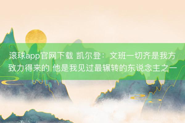 滚球app官网下载 凯尔登：文班一切齐是我方致力得来的 他是我见过最辗转的东说念主之一