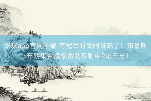 滚球app官网下载 有冠军时尚阿谁味了！布鲁斯·布朗集合接穆雷助攻射中2记三分！