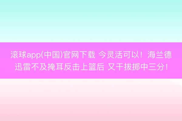 滚球app(中国)官网下载 今灵活可以！海兰德迅雷不及掩耳反击上篮后 又干拔掷中三分！