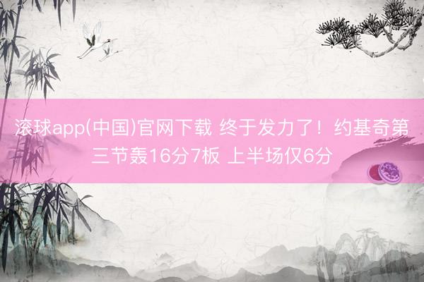 滚球app(中国)官网下载 终于发力了！约基奇第三节轰16分7板 上半场仅6分