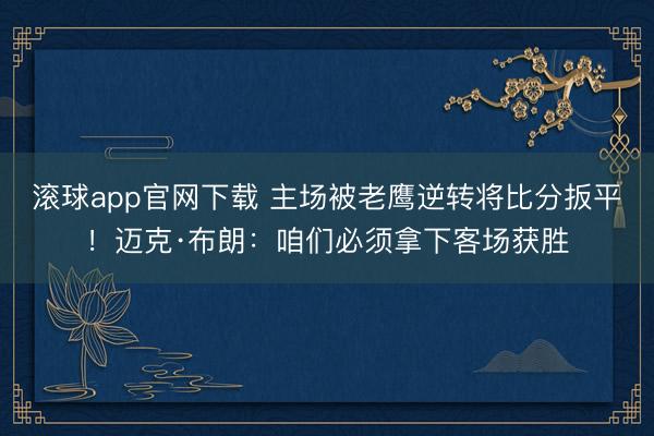 滚球app官网下载 主场被老鹰逆转将比分扳平！迈克·布朗：咱们必须拿下客场获胜