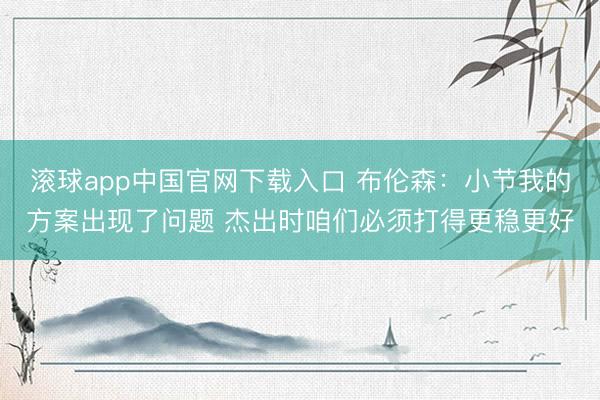 滚球app中国官网下载入口 布伦森：小节我的方案出现了问题 杰出时咱们必须打得更稳更好