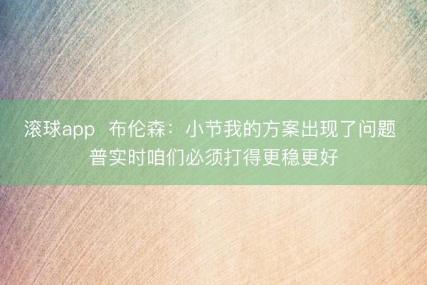 滚球app  布伦森：小节我的方案出现了问题 普实时咱们必须打得更稳更好
