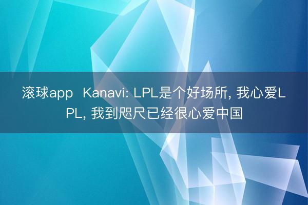 滚球app Kanavi: LPL是个好场所, 我心爱LPL, 我到咫尺已经很心爱中国