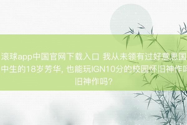 滚球app中国官网下载入口 我从未领有过好意思国高中生的18岁芳华， 也能玩IGN10分的校园怀旧神作吗?
