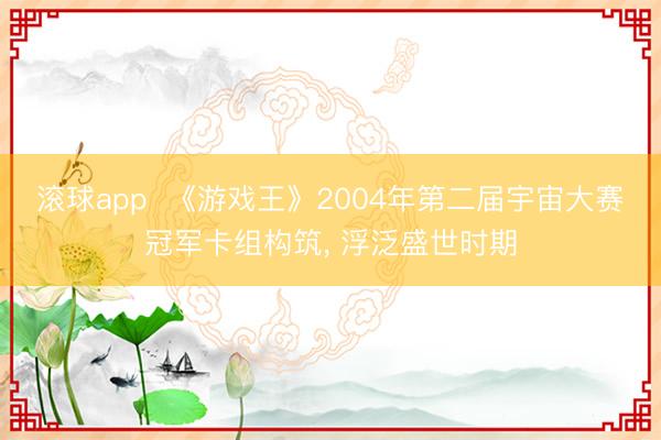 滚球app  《游戏王》2004年第二届宇宙大赛冠军卡组构筑， 浮泛盛世时期