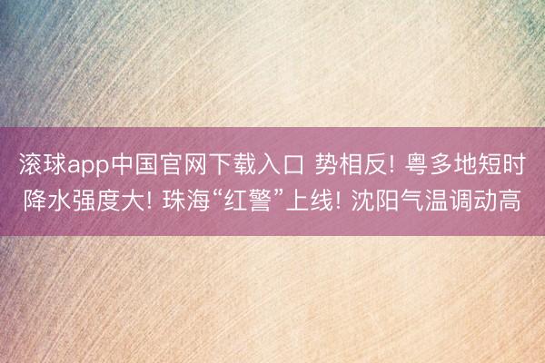 滚球app中国官网下载入口 势相反! 粤多地短时降水强度大! 珠海“红警”上线! 沈阳气温调动高