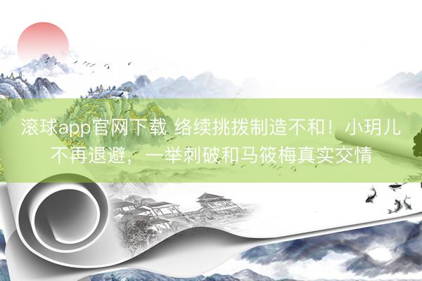 滚球app官网下载 络续挑拨制造不和！小玥儿不再退避，一举刺破和马筱梅真实交情