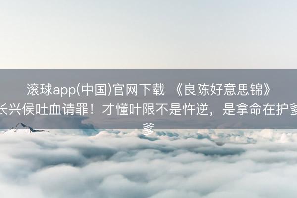 滚球app(中国)官网下载 《良陈好意思锦》长兴侯吐血请罪！才懂叶限不是忤逆，是拿命在护爹