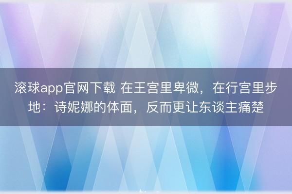 滚球app官网下载 在王宫里卑微，在行宫里步地：诗妮娜的体面，反而更让东谈主痛楚