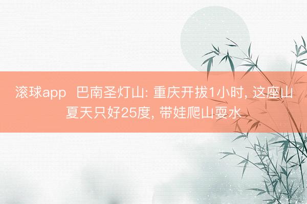 滚球app  巴南圣灯山: 重庆开拔1小时， 这座山夏天只好25度， 带娃爬山耍水