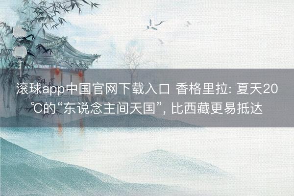 滚球app中国官网下载入口 香格里拉: 夏天20℃的“东说念主间天国”， 比西藏更易抵达