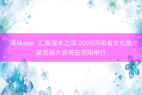 滚球app  汇集洹水之滨 2026河南省文化旅游发展大会将在安阳举行