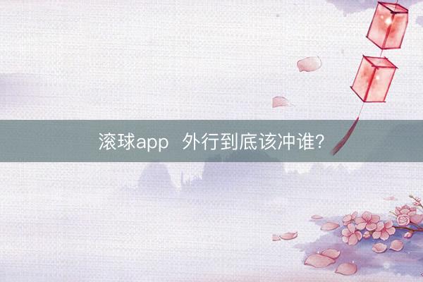 滚球app  外行到底该冲谁？