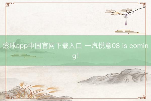 滚球app中国官网下载入口 一汽悦意08 is coming！