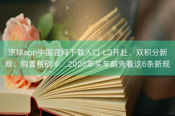 滚球app中国官网下载入口 L3开赴、双积分新规、购置税砍半…2026年买车前先看这6条新规