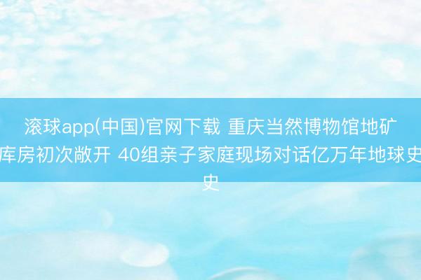滚球app(中国)官网下载 重庆当然博物馆地矿库房初次敞开 40组亲子家庭现场对话亿万年地球史