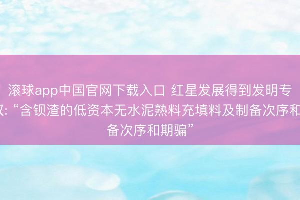 滚球app中国官网下载入口 红星发展得到发明专利授权: “含钡渣的低资本无水泥熟料充填料及制备次序和期骗”
