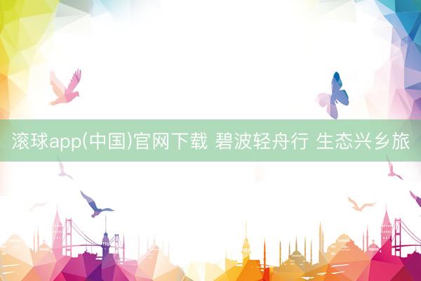 滚球app(中国)官网下载 碧波轻舟行 生态兴乡旅