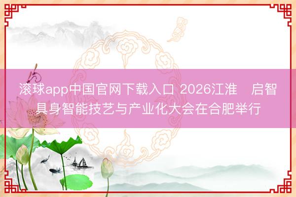 滚球app中国官网下载入口 2026江淮・启智具身智能技艺与产业化大会在合肥举行