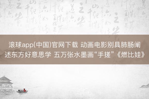 滚球app(中国)官网下载 动画电影别具肺肠阐述东方好意思学 五万张水墨画“手搓”《燃比娃》
