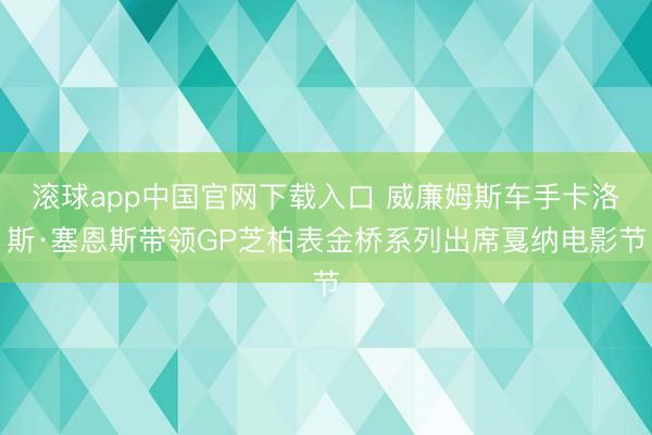 滚球app中国官网下载入口 威廉姆斯车手卡洛斯·塞恩斯带领GP芝柏表金桥系列出席戛纳电影节