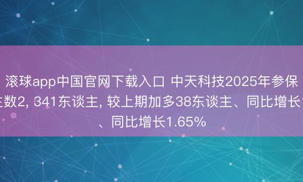 滚球app中国官网下载入口 中天科技2025年参保东谈主数2， 341东谈主， 较上期加多38东谈主、同比增长1.65%