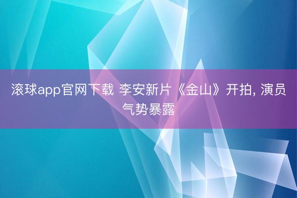 滚球app官网下载 李安新片《金山》开拍, 演员气势暴露