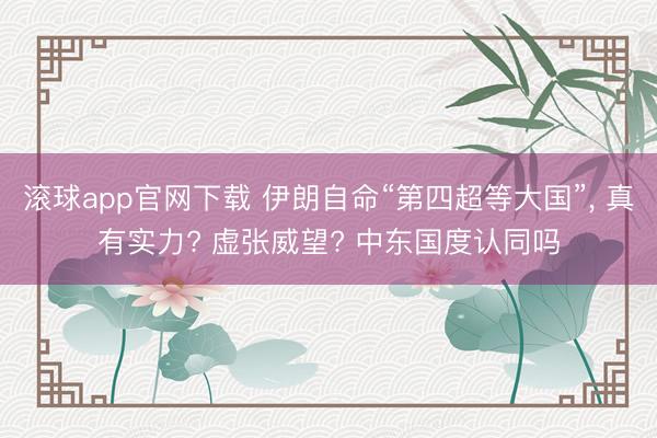 滚球app官网下载 伊朗自命“第四超等大国”， 真有实力? 虚张威望? 中东国度认同吗