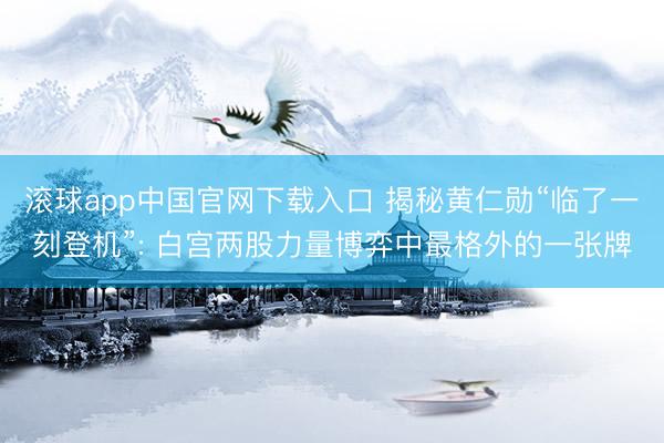 滚球app中国官网下载入口 揭秘黄仁勋“临了一刻登机”: 白宫两股力量博弈中最格外的一张牌