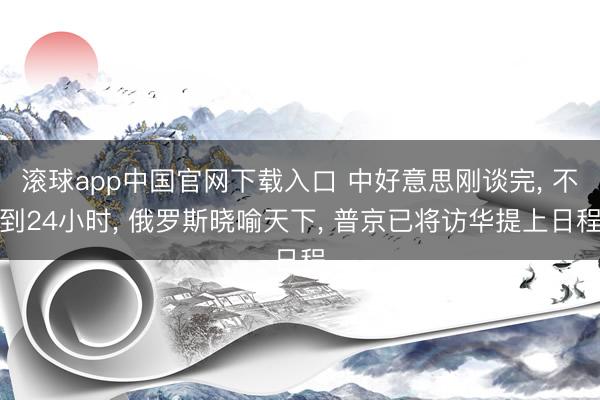 滚球app中国官网下载入口 中好意思刚谈完， 不到24小时， 俄罗斯晓喻天下， 普京已将访华提上日程