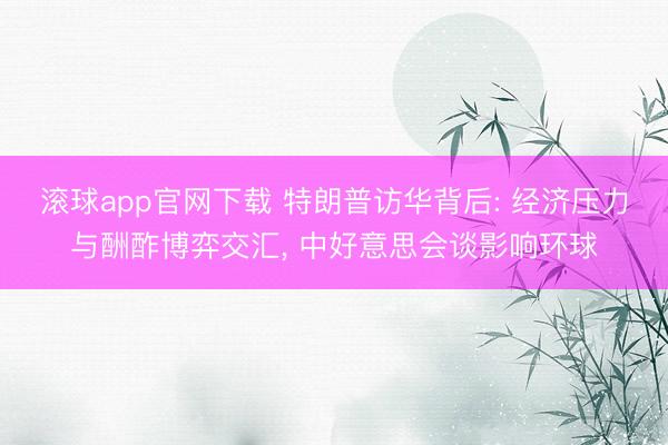 滚球app官网下载 特朗普访华背后: 经济压力与酬酢博弈交汇， 中好意思会谈影响环球