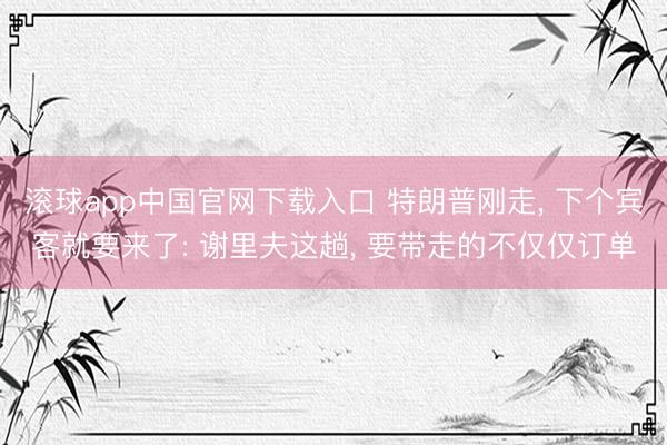 滚球app中国官网下载入口 特朗普刚走， 下个宾客就要来了: 谢里夫这趟， 要带走的不仅仅订单