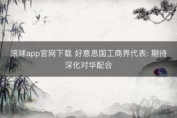 滚球app官网下载 好意思国工商界代表: 期待深化对华配合