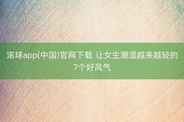 滚球app(中国)官网下载 让女生潮湿越来越轻的7个好风气