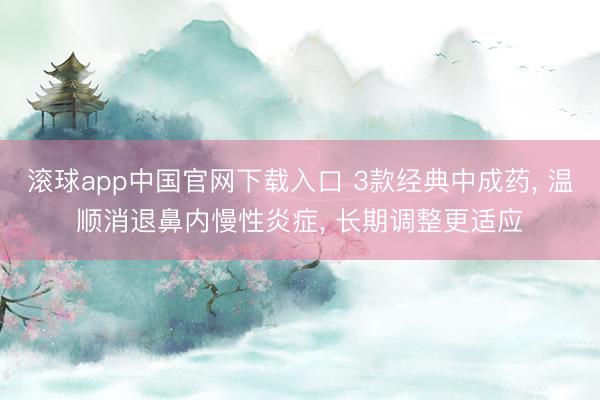 滚球app中国官网下载入口 3款经典中成药， 温顺消退鼻内慢性炎症， 长期调整更适应